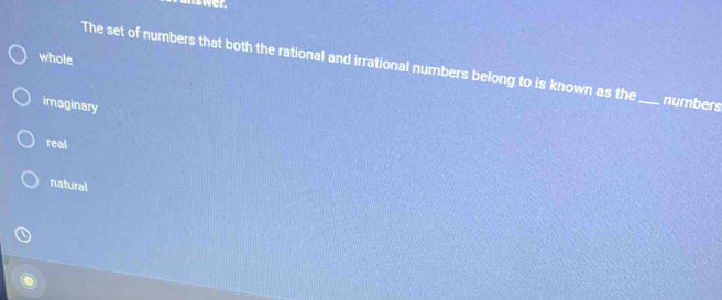 whole
The set of numbers that both the rational and irrational numbers belong to is known as the _numbers
imaginary
real
natural