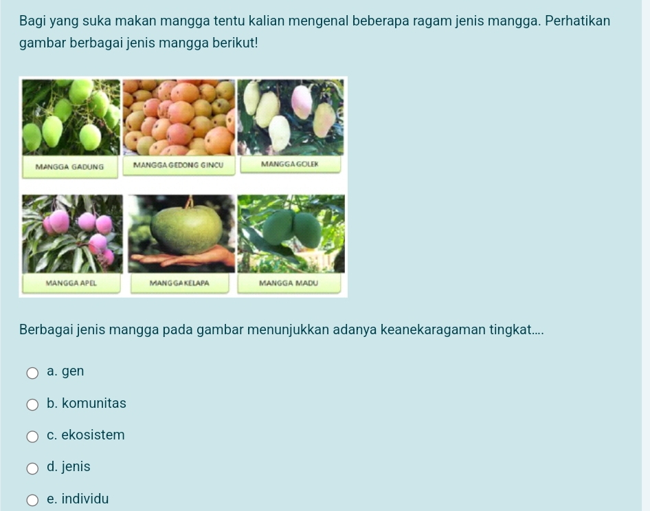 Bagi yang suka makan mangga tentu kalian mengenal beberapa ragam jenis mangga. Perhatikan
gambar berbagai jenis mangga berikut!
Berbagai jenis mangga pada gambar menunjukkan adanya keanekaragaman tingkat....
a. gen
b. komunitas
c. ekosistem
d. jenis
e. individu