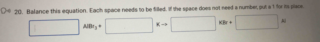 Balance this equation. Each space needs to be filled. If the space does not need a number, put a 1 for its place.
□ AlBr_3+ □ K