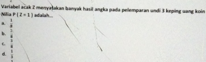 Variabel acak Z menyašakan banyak hasil angka pada pelemparan undi 3 keping uang koin
Nilia P(Z=1) adalah...
a.  1/8 
b.  2/8 
C.  3/8 
d.  1/3 