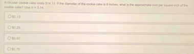 cookle cake? Use A circular cookie cake costs $54.13. If the diameter of the cookie cake is 6 Inches, what is the approximate cost per square inch of the
n=3.14
50.13
$0.25
$0.50
$0.75