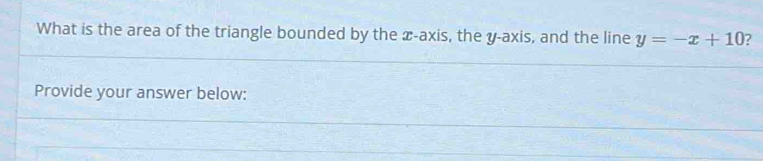 What is the area of the triangle bounded by the x-axis, the y-axis, and the line y=-x+10 ? 
Provide your answer below: