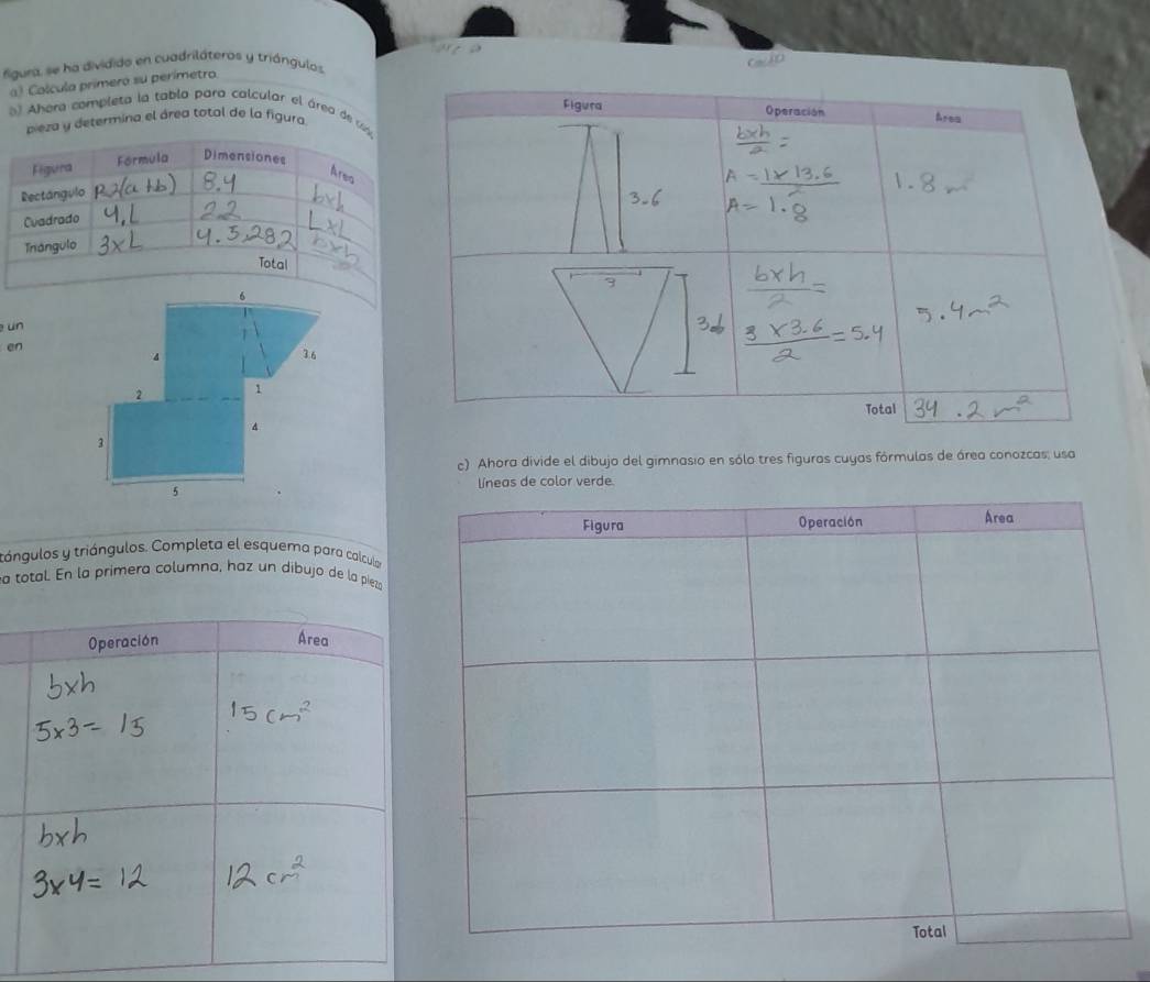 figura, se ha dividido en cuadriláteros y triángulos 
a) Calcula primero su perimetro. 
o Ahera completa la tabla para calcular el área de ss 
pieza y determina el área total de la figura 
un 
en 
c) Ahora divide el dibujo del gimnasio en sólo tres figuras cuyas fórmulas de área conozcas; usa 
líneas de color verde. 
tángulos y triángulos. Completa el esquema para calcula 
a total. En la primera columna, haz un dibujo de la piez 
Operación Área