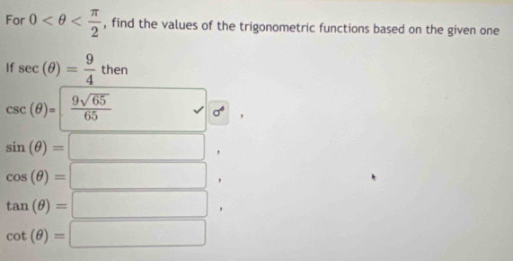 For 0 , find the values of the trigonometric functions based on the given one 
If sec (θ )= 9/4 then
csc (θ )=  9sqrt(65)/65  □ sigma^(6^ 
,
sin (θ )=□ ,
cos (θ )=□ ,
tan (θ )=□ ^circ) ,
cot (θ )=□