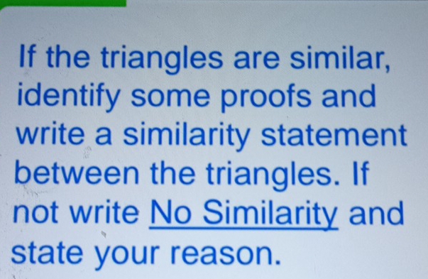 If the triangles are similar, 
identify some proofs and 
write a similarity statement 
between the triangles. If 
not write No Similarity and 
state your reason.