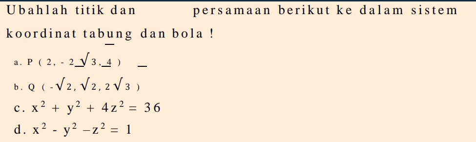 Ubahlah titik dan persamaan berikut ke dalam sistem 
koordinat tabung dan bola !
a . P(2,-2_ sqrt(),_ 4) _ 
b . Q(-sqrt(2),sqrt(2),2sqrt(3))
c . x^2+y^2+4z^2=36
d . x^2-y^2-z^2=1