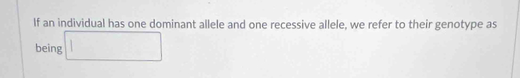 If an individual has one dominant allele and one recessive allele, we refer to their genotype as 
being □