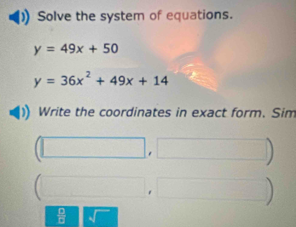 Solve the system of equations.
y=49x+50
y=36x^2+49x+14
Write the coordinates in exact form. Sim 
frac 7 11 -12 hline endarray  555 
L 
 
1 
a 
 □ /□  