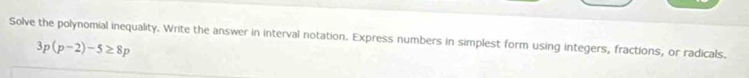 Solve the polynomial inequality. Write the answer in interval notation. Express numbers in simplest form using integers, fractions, or radicals.
3p(p-2)-5≥ 8p