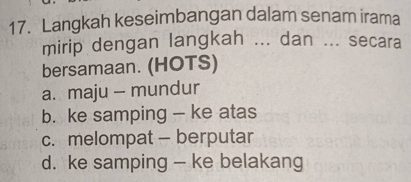 Langkah keseimbangan dalam senam irama
mirip dengan langkah ... dan ... secara
bersamaan. (HOTS)
a. maju - mundur
b. ke samping - ke atas
c. melompat — berputar
d. ke samping - ke belakang