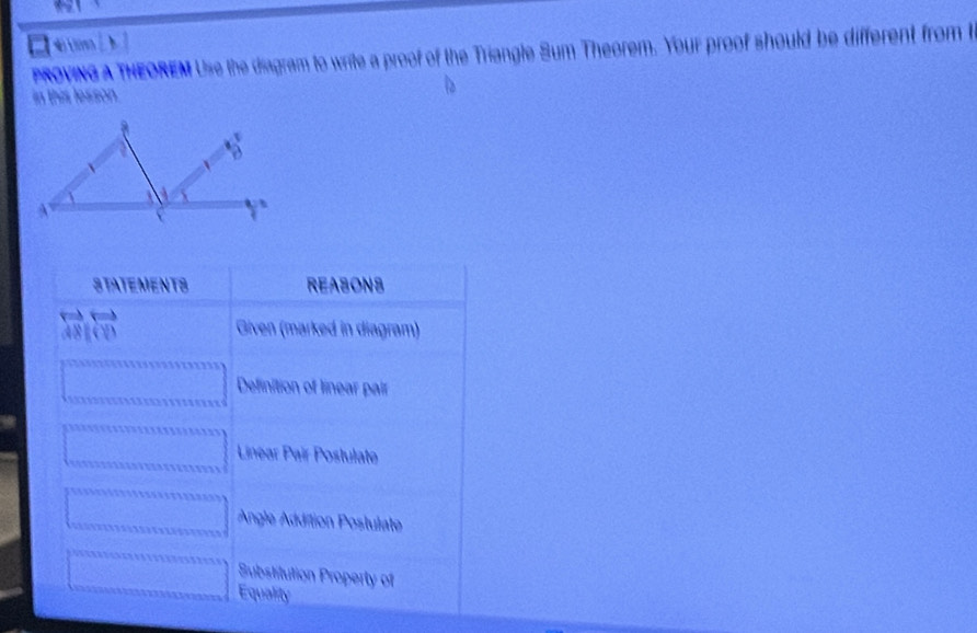 PROVING A THEOREM Use the diagram to write a proof of the Triangle Sum Theorem. Your proof should be different from t
in this lesson
STATEMENTS REASONS
Given (marked in diagram)
Definition of linear pair
Linear Pair Postulate
Angle Addition Postulate
Substitution Property of
Equality