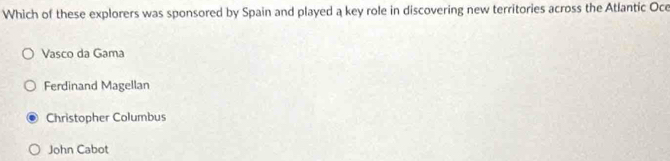Which of these explorers was sponsored by Spain and played a key role in discovering new territories across the Atlantic Oce
Vasco da Gama
Ferdinand Magellan
Christopher Columbus
John Cabot