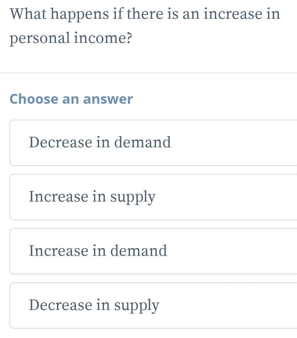 What happens if there is an increase in
personal income?
Choose an answer
Decrease in demand
Increase in supply
Increase in demand
Decrease in supply