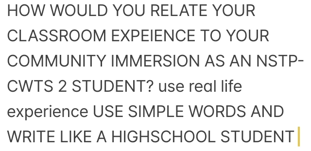 HOW WOULD YOU RELATE YOUR 
CLASSROOM EXPEIENCE TO YOUR 
COMMUNITY IMMERSION AS AN NSTP- 
CWTS 2 STUDENT? use real life 
experience USE SIMPLE WORDS AND 
WRITE LIKE A HIGHSCHOOL STUDENT