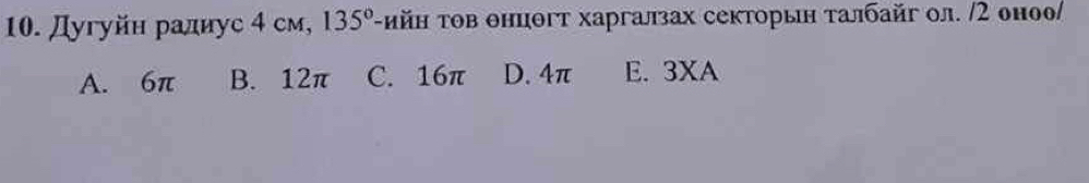 Дугуйн ралиус 4 см, 135° -ийн τов θнцθгт харгалзах секторын талбайг ол. /2 оноо/
A. 6π B. 12π C. 16π D. 4π E. 3XA