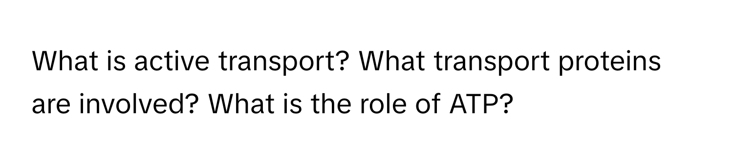 What is active transport? What transport proteins are involved? What is the role of ATP?