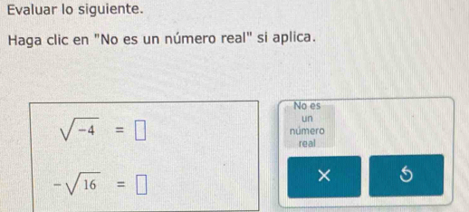 Evaluar lo siguiente. 
Haga clic en "No es un número real" si aplica. 
No es 
un
sqrt(-4)=□ número 
real
-sqrt(16)=□
×