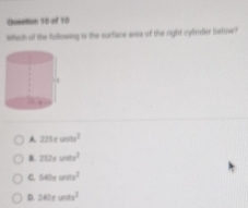 Qusetion S0 of 50
Whidh of the following is the surface area of the right cylinfer betoow?
225xwm^2
B. 252xwits^2
C. 540π units^2
D. 240* wax^2