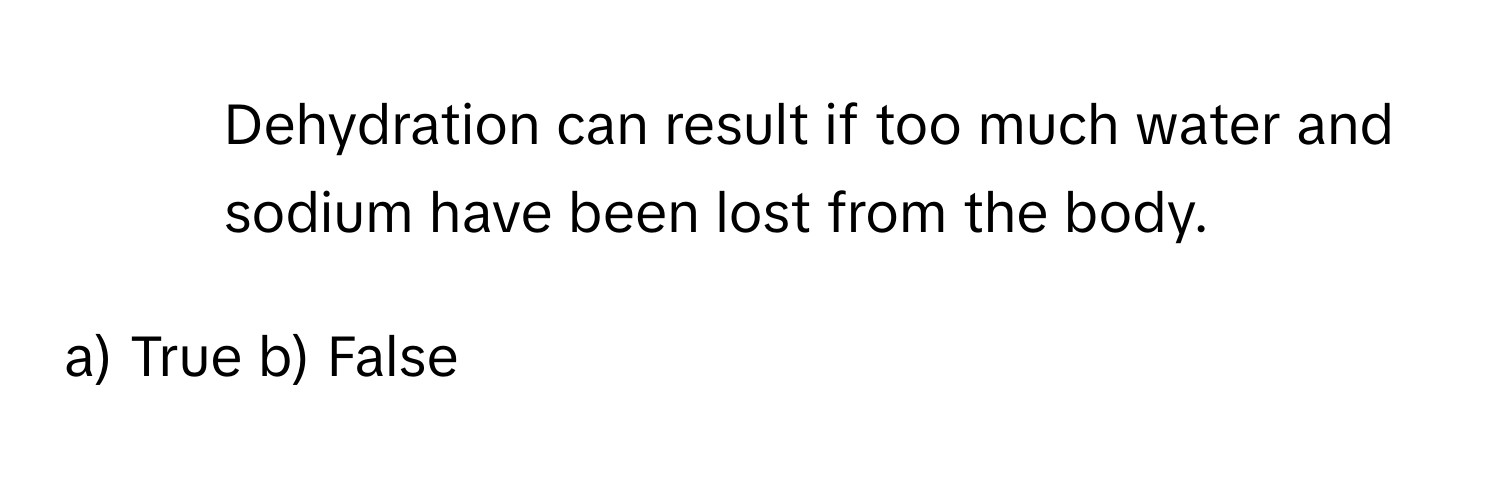 Dehydration can result if too much water and sodium have been lost from the body.

a) True b) False