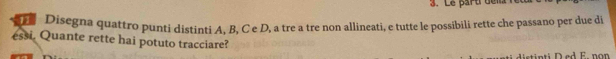 Le part dela n 
Disegna quattro punti distinti A, B, C e D, a tre a tre non allineati, e tutte le possibili rette che passano per due di 
essi. Quante rette hai potuto tracciare? 
disti n ti D ed E. no n