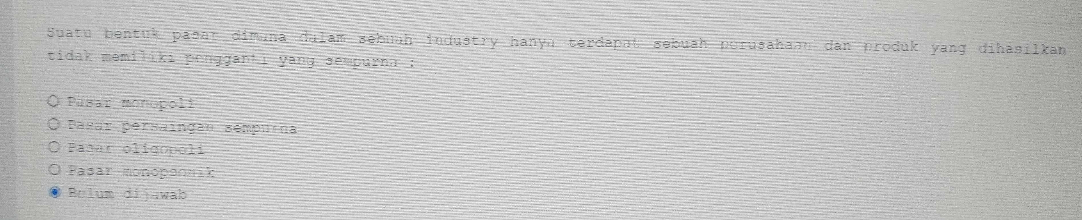 Suatu bentuk pasar dimana dalam sebuah industry hanya terdapat sebuah perusahaan dan produk yang dihasilkan
tidak memiliki pengganti yang sempurna :
Pasar monopoli
Pasar persaingan sempurna
Pasar oligopoli
Pasar monopsonik
Belum dijawab