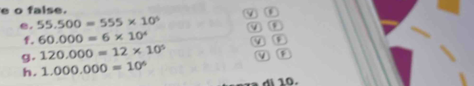 false. 
4 
C. 55.500=555* 10^5
f. 60.000=6* 10^4
g. 120.000=12* 10^5
ν 
h. 1.000.000=10^6
i .