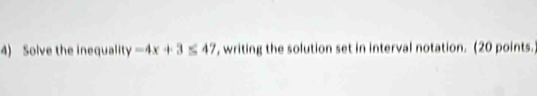 Solve the inequalit y=4x+3≤ 47 , writing the solution set in interval notation. (20 points.