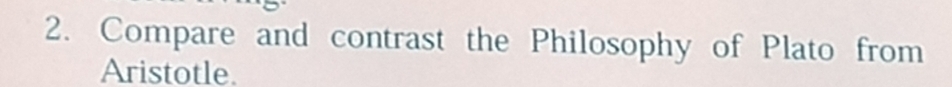 Compare and contrast the Philosophy of Plato from 
Aristotle.