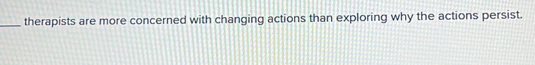 therapists are more concerned with changing actions than exploring why the actions persist.