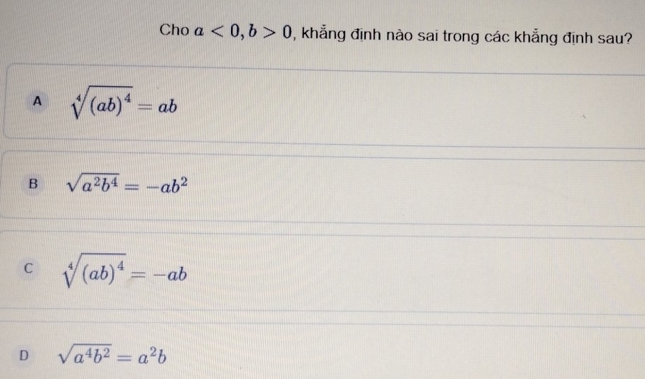 Cho a<0</tex>, b>0 , khẳng định nào sai trong các khẳng định sau?
A sqrt[4]((ab)^4)=ab
B sqrt(a^2b^4)=-ab^2
C sqrt[4]((ab)^4)=-ab
D sqrt(a^4b^2)=a^2b