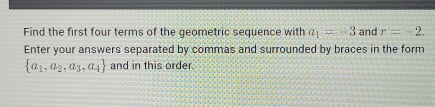 Find the first four terms of the geometric sequence with a_1=-3 and r=-2. 
Enter your answers separated by commas and surrounded by braces in the form
 a_1,a_2,a_3,a_4 and in this order.