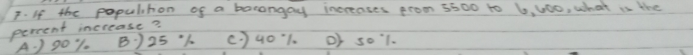 If the populition of a bacangay increases from 5500 to 6, 400, what is the
percent increase?
A. ) 90 % 1. B) 25 ·1 () 401. O) so1.