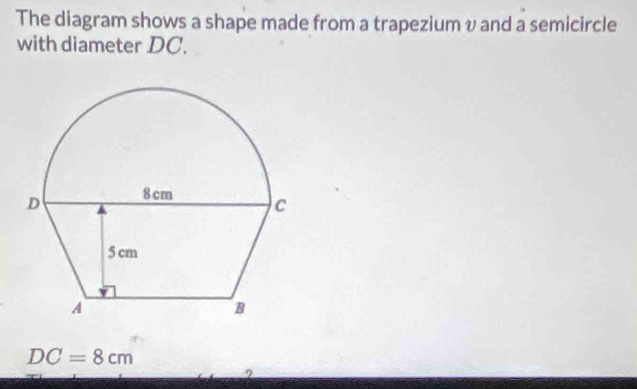 The diagram shows a shape made from a trapezium v and a semicircle 
with diameter DC.
DC=8cm