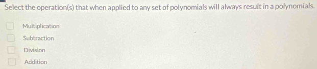 Select the operation(s) that when applied to any set of polynomials will always result in a polynomials.
Multiplication
Subtraction
Division
Addition