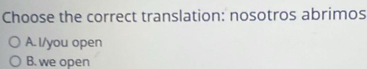 Choose the correct translation: nosotros abrimos
A.l/you open
B. we open