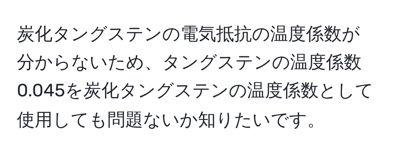 炭化タングステンの電気抵抗の温度係数が分からないため、タングステンの温度係数0.045を炭化タングステンの温度係数として使用しても問題ないか知りたいです。