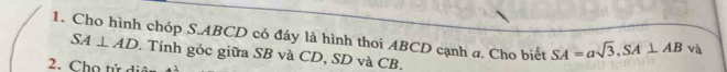 Cho hình chóp S. ABCD có đáy là hình thoi ABCD cạnh a. Cho biết SA=asqrt(3), SA⊥ AB và
SA⊥ AD. Tính góc giữa SB và CD, SD và CB. 
2. Cho tử