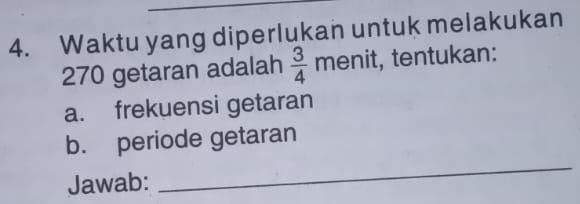 Waktu yang diperlukan untuk melakukan 
270 getaran adalah  3/4 menit , tentukan: 
a. frekuensi getaran 
b. periode getaran 
Jawab: 
_