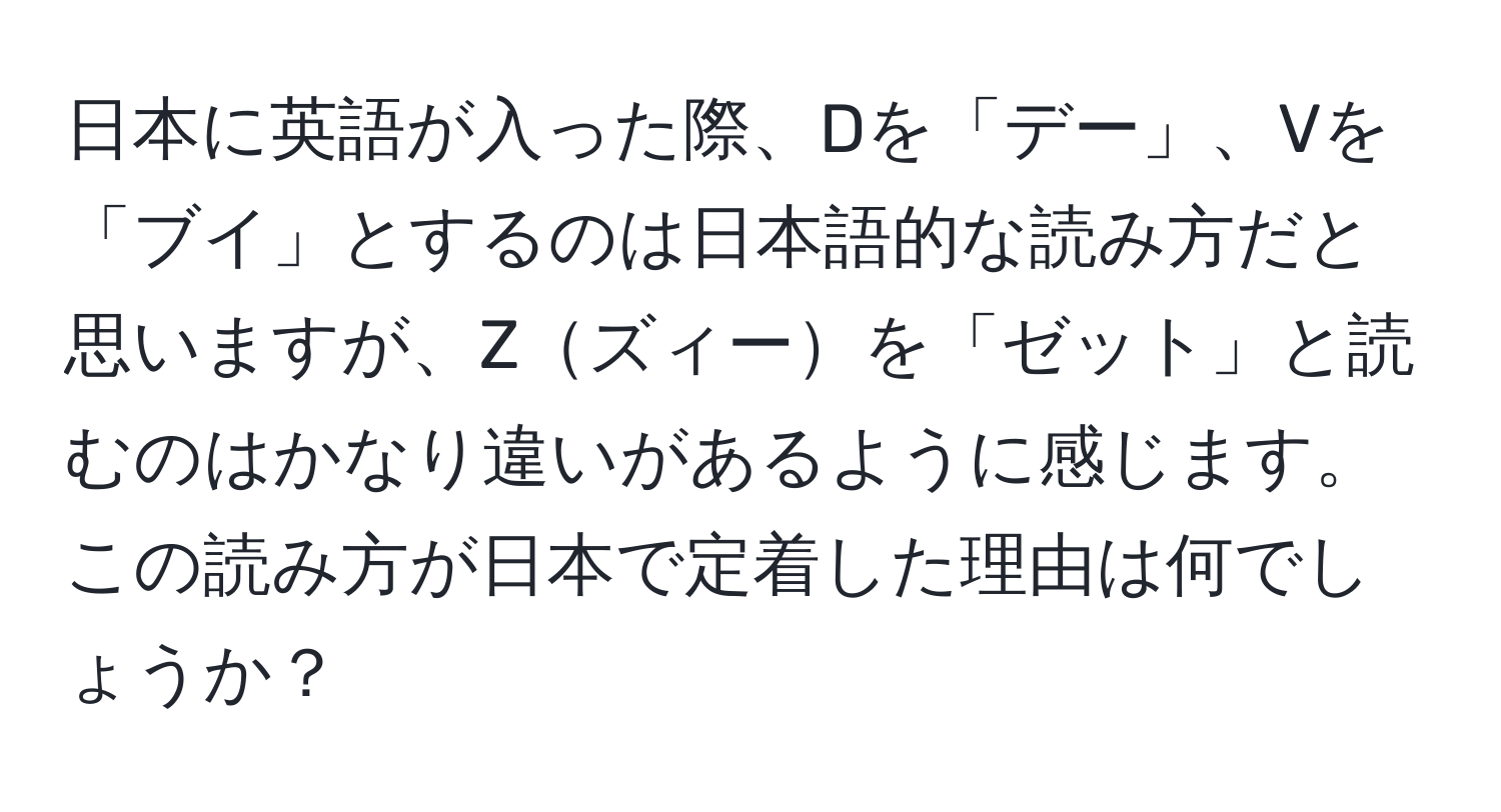 日本に英語が入った際、Dを「デー」、Vを「ブイ」とするのは日本語的な読み方だと思いますが、Zズィーを「ゼット」と読むのはかなり違いがあるように感じます。この読み方が日本で定着した理由は何でしょうか？