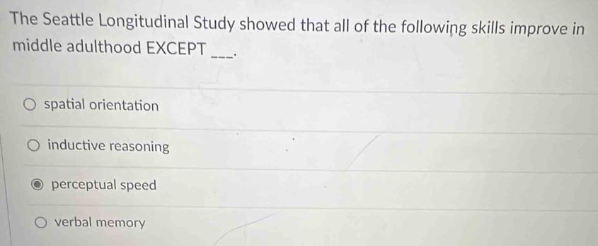 The Seattle Longitudinal Study showed that all of the following skills improve in
middle adulthood EXCEPT _.
spatial orientation
inductive reasoning
perceptual speed
verbal memory