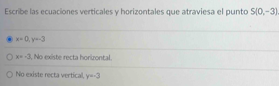 Escribe las ecuaciones verticales y horizontales que atraviesa el punto S(0,-3)
x=0, y=-3
x=-3 , No existe recta horizontal.
No existe recta vertical, y=-3