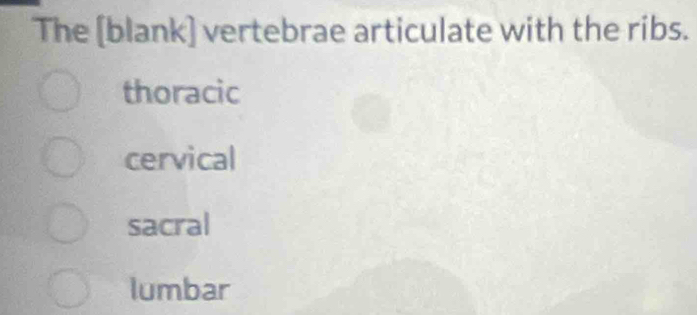 The [blank] vertebrae articulate with the ribs.
thoracic
cervical
sacral
lumbar