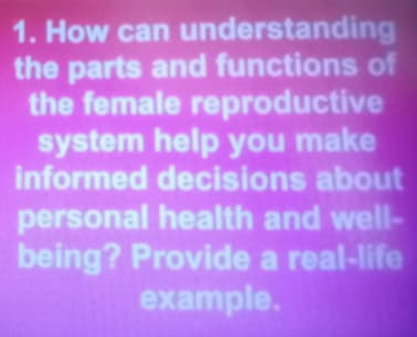 How can understanding 
the parts and functions of 
the female reproductive 
system help you make 
informed decisions about 
personal health and well- 
being? Provide a real-life 
example.