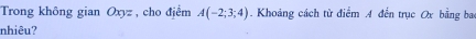 Trong không gian Oxyz , cho địểm A(-2;3;4). Khoảng cách từ điểm A đến trục Ox bằng ba 
nhiêu?