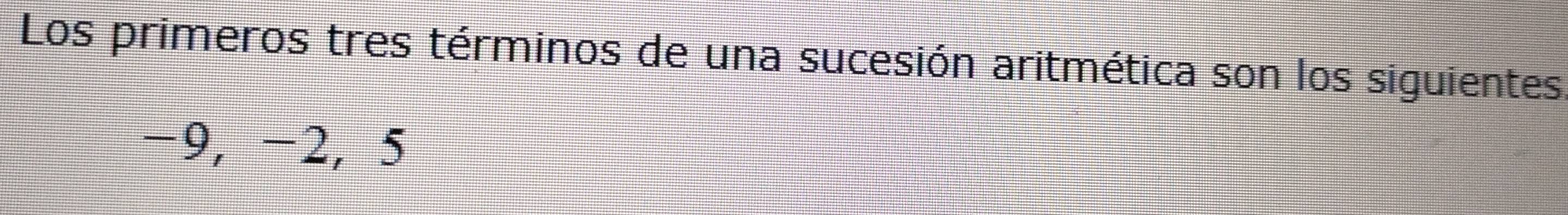 Los primeros tres términos de una sucesión aritmética son los siguientes
-9, -2, 5