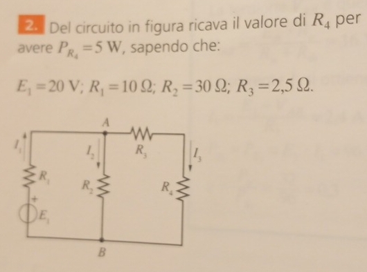 2: Del circuito in figura ricava il valore di R_4 per
avere P_R_4=5W , sapendo che:
E_1=20V;R_1=10Omega ;R_2=30Omega ;R_3=2,5Omega .