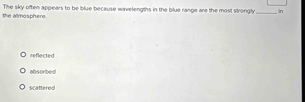 The sky often appears to be blue because wavelengths in the blue range are the most strongly _in
the atmosphere.
reflected
absorbed
scattered