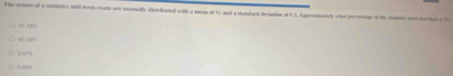 The scores of a statistics mid-term exam are normally distributed with a mean of 81 and a standard deviation of 6.3. Approximately what percentage of the studem scos in thas a 75
97.32%
97 120
2.87%
2.60%