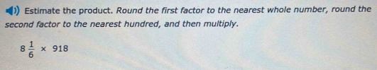 Estimate the product. Round the first factor to the nearest whole number, round the 
second factor to the nearest hundred, and then multiply.
8 1/6 * 918