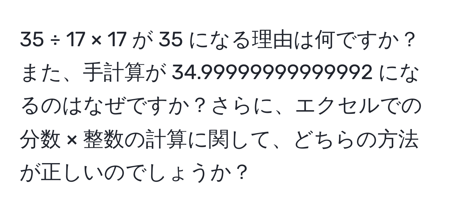 35 ÷ 17 × 17 が 35 になる理由は何ですか？また、手計算が 34.99999999999992 になるのはなぜですか？さらに、エクセルでの分数 × 整数の計算に関して、どちらの方法が正しいのでしょうか？